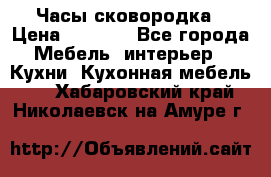 Часы-сковородка › Цена ­ 2 500 - Все города Мебель, интерьер » Кухни. Кухонная мебель   . Хабаровский край,Николаевск-на-Амуре г.